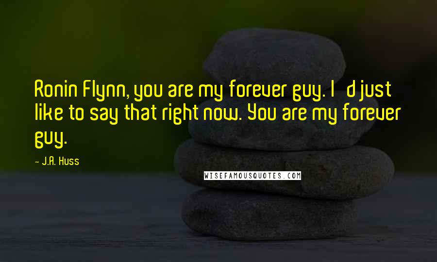 J.A. Huss Quotes: Ronin Flynn, you are my forever guy. I'd just like to say that right now. You are my forever guy.
