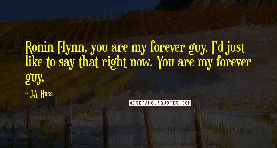 J.A. Huss Quotes: Ronin Flynn, you are my forever guy. I'd just like to say that right now. You are my forever guy.