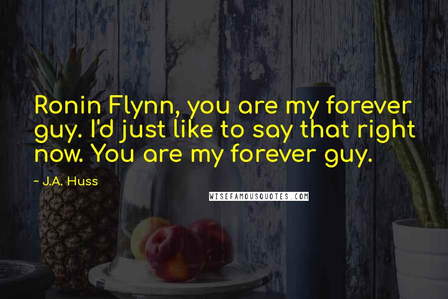 J.A. Huss Quotes: Ronin Flynn, you are my forever guy. I'd just like to say that right now. You are my forever guy.