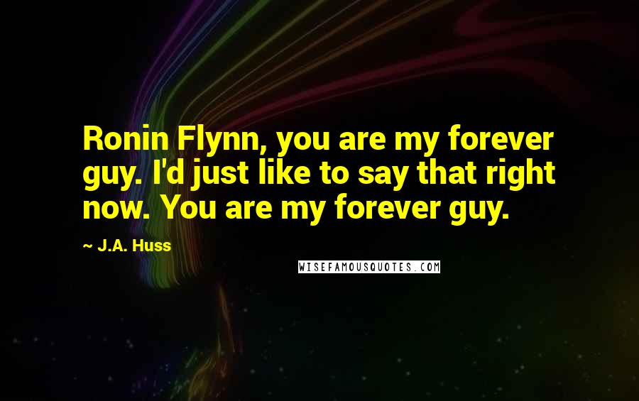 J.A. Huss Quotes: Ronin Flynn, you are my forever guy. I'd just like to say that right now. You are my forever guy.