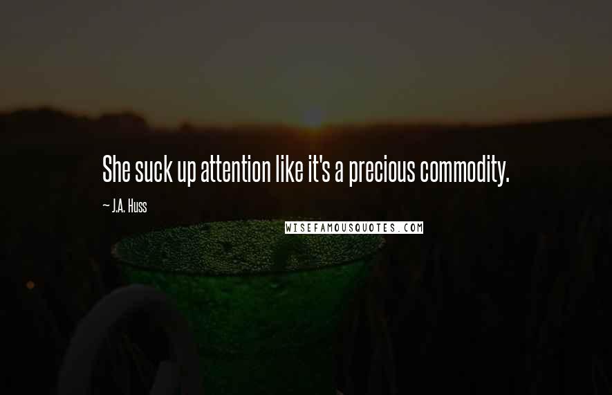 J.A. Huss Quotes: She suck up attention like it's a precious commodity.