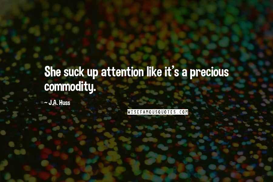 J.A. Huss Quotes: She suck up attention like it's a precious commodity.