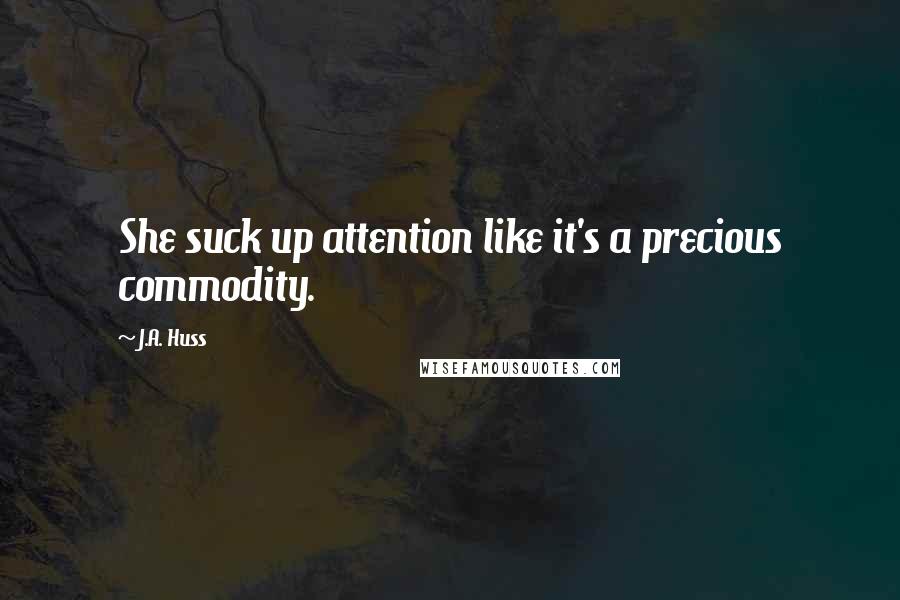 J.A. Huss Quotes: She suck up attention like it's a precious commodity.