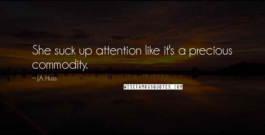 J.A. Huss Quotes: She suck up attention like it's a precious commodity.