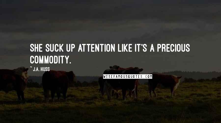 J.A. Huss Quotes: She suck up attention like it's a precious commodity.