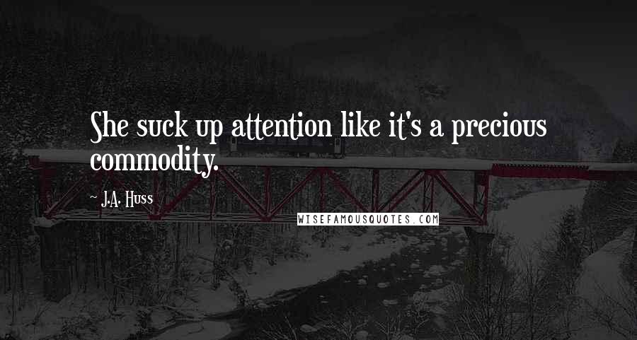 J.A. Huss Quotes: She suck up attention like it's a precious commodity.