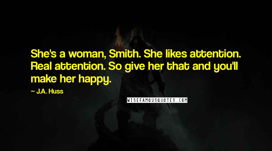 J.A. Huss Quotes: She's a woman, Smith. She likes attention. Real attention. So give her that and you'll make her happy.