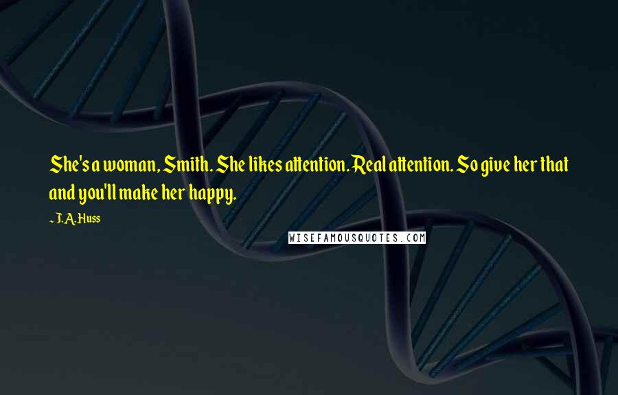 J.A. Huss Quotes: She's a woman, Smith. She likes attention. Real attention. So give her that and you'll make her happy.