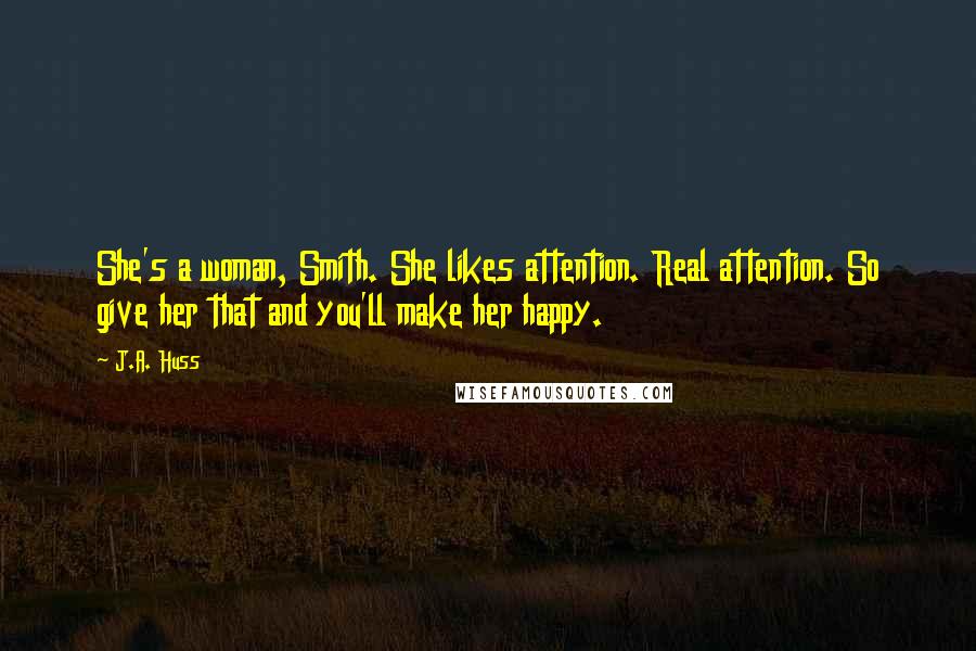 J.A. Huss Quotes: She's a woman, Smith. She likes attention. Real attention. So give her that and you'll make her happy.