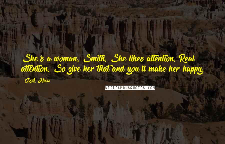 J.A. Huss Quotes: She's a woman, Smith. She likes attention. Real attention. So give her that and you'll make her happy.