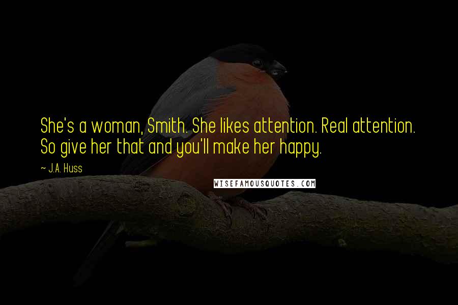 J.A. Huss Quotes: She's a woman, Smith. She likes attention. Real attention. So give her that and you'll make her happy.