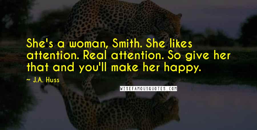 J.A. Huss Quotes: She's a woman, Smith. She likes attention. Real attention. So give her that and you'll make her happy.