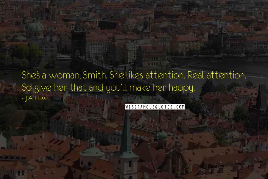 J.A. Huss Quotes: She's a woman, Smith. She likes attention. Real attention. So give her that and you'll make her happy.