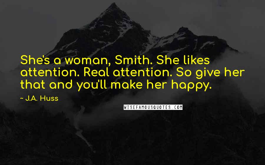 J.A. Huss Quotes: She's a woman, Smith. She likes attention. Real attention. So give her that and you'll make her happy.