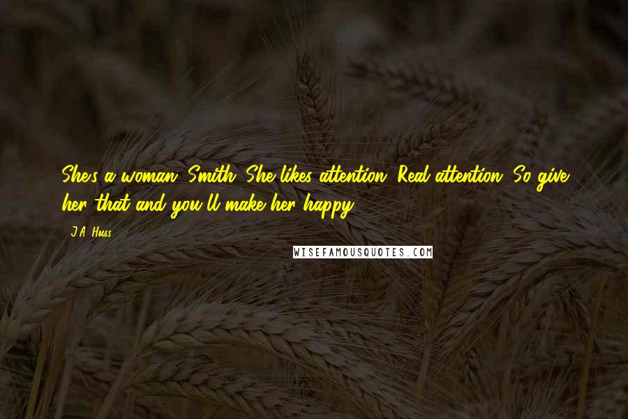 J.A. Huss Quotes: She's a woman, Smith. She likes attention. Real attention. So give her that and you'll make her happy.