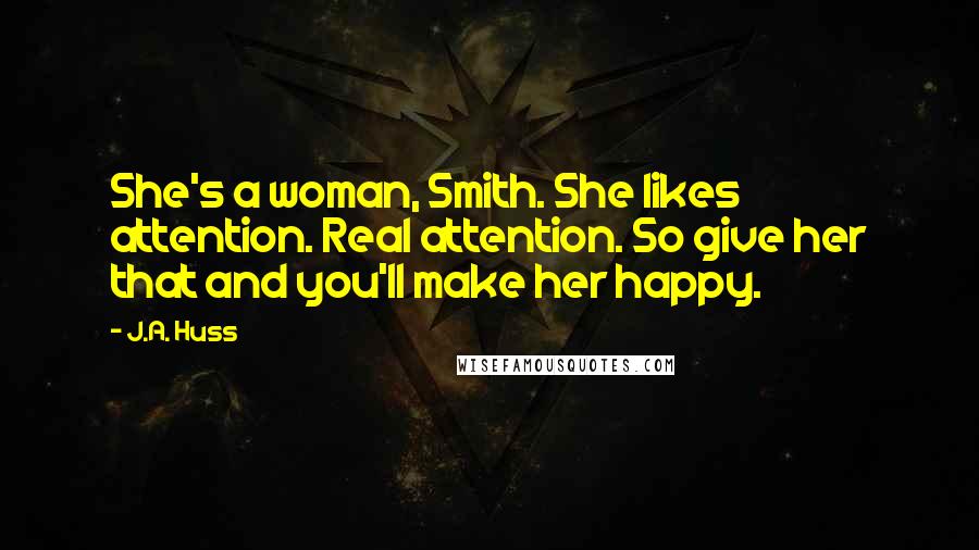 J.A. Huss Quotes: She's a woman, Smith. She likes attention. Real attention. So give her that and you'll make her happy.