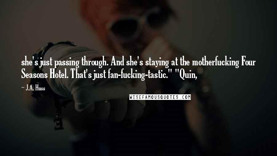 J.A. Huss Quotes: she's just passing through. And she's staying at the motherfucking Four Seasons Hotel. That's just fan-fucking-tastic." "Quin,