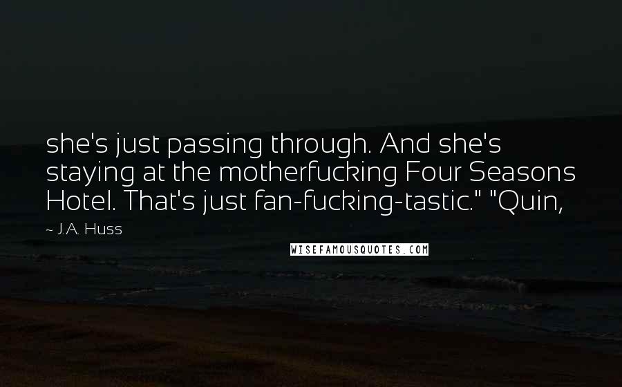 J.A. Huss Quotes: she's just passing through. And she's staying at the motherfucking Four Seasons Hotel. That's just fan-fucking-tastic." "Quin,