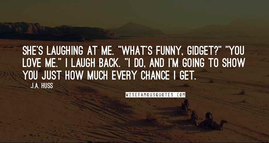 J.A. Huss Quotes: She's laughing at me. "What's funny, Gidget?" "You love me." I laugh back. "I do, and I'm going to show you just how much every chance I get.