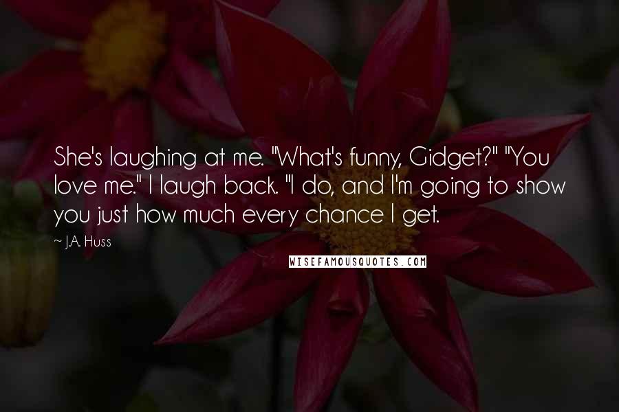 J.A. Huss Quotes: She's laughing at me. "What's funny, Gidget?" "You love me." I laugh back. "I do, and I'm going to show you just how much every chance I get.