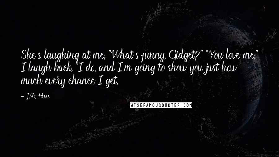 J.A. Huss Quotes: She's laughing at me. "What's funny, Gidget?" "You love me." I laugh back. "I do, and I'm going to show you just how much every chance I get.