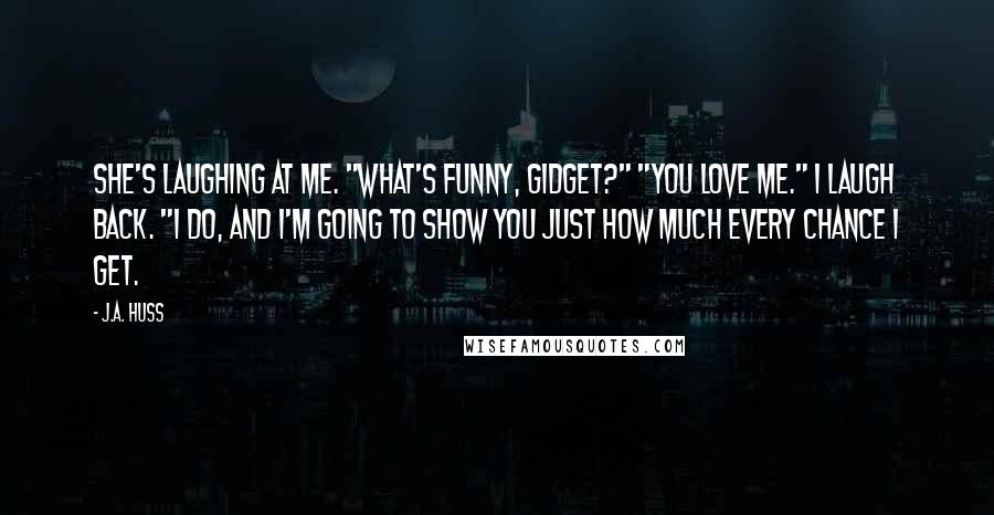 J.A. Huss Quotes: She's laughing at me. "What's funny, Gidget?" "You love me." I laugh back. "I do, and I'm going to show you just how much every chance I get.