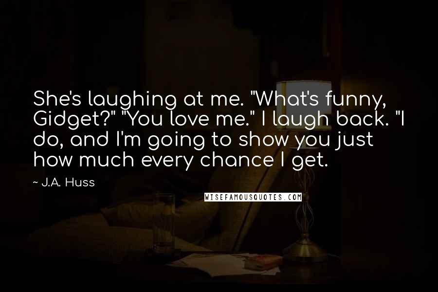 J.A. Huss Quotes: She's laughing at me. "What's funny, Gidget?" "You love me." I laugh back. "I do, and I'm going to show you just how much every chance I get.