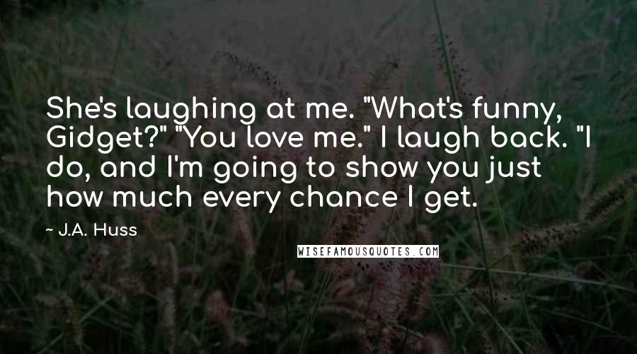 J.A. Huss Quotes: She's laughing at me. "What's funny, Gidget?" "You love me." I laugh back. "I do, and I'm going to show you just how much every chance I get.