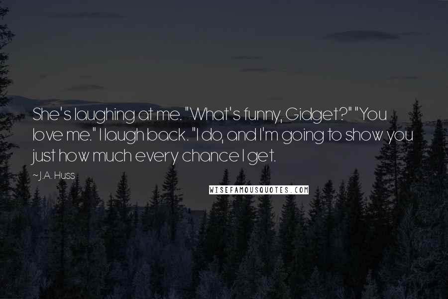 J.A. Huss Quotes: She's laughing at me. "What's funny, Gidget?" "You love me." I laugh back. "I do, and I'm going to show you just how much every chance I get.