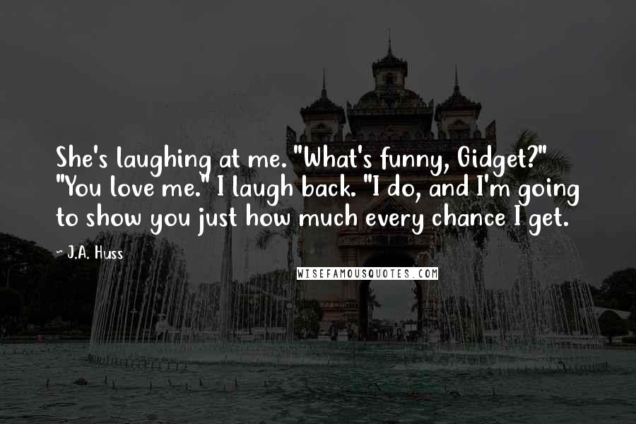 J.A. Huss Quotes: She's laughing at me. "What's funny, Gidget?" "You love me." I laugh back. "I do, and I'm going to show you just how much every chance I get.