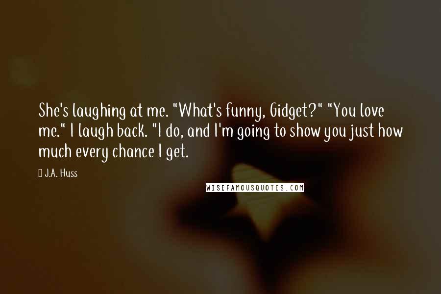 J.A. Huss Quotes: She's laughing at me. "What's funny, Gidget?" "You love me." I laugh back. "I do, and I'm going to show you just how much every chance I get.