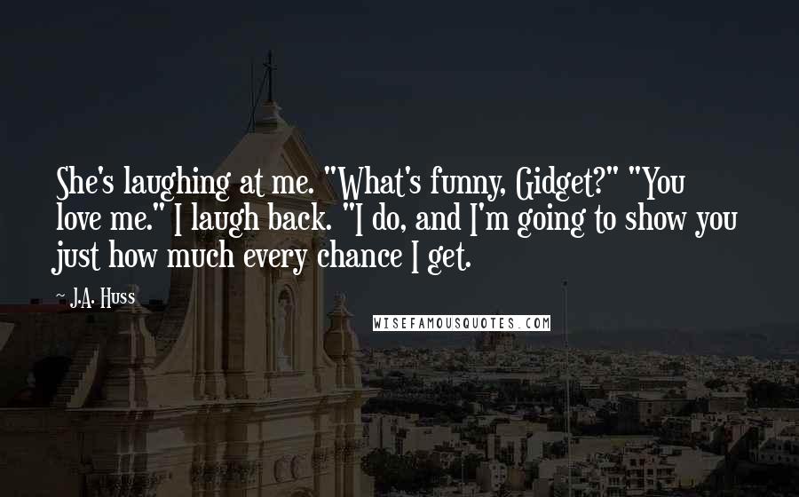 J.A. Huss Quotes: She's laughing at me. "What's funny, Gidget?" "You love me." I laugh back. "I do, and I'm going to show you just how much every chance I get.