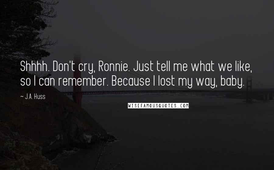 J.A. Huss Quotes: Shhhh. Don't cry, Ronnie. Just tell me what we like, so I can remember. Because I lost my way, baby.