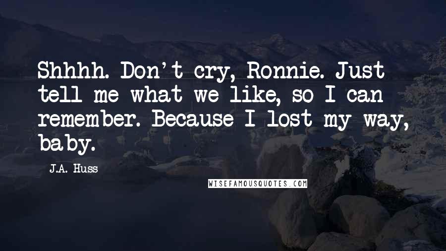 J.A. Huss Quotes: Shhhh. Don't cry, Ronnie. Just tell me what we like, so I can remember. Because I lost my way, baby.