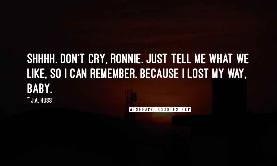 J.A. Huss Quotes: Shhhh. Don't cry, Ronnie. Just tell me what we like, so I can remember. Because I lost my way, baby.