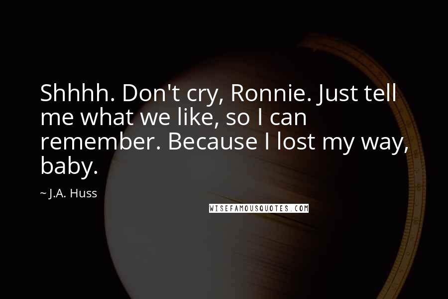 J.A. Huss Quotes: Shhhh. Don't cry, Ronnie. Just tell me what we like, so I can remember. Because I lost my way, baby.
