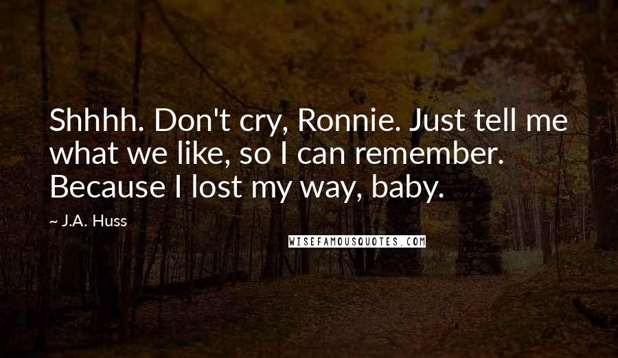 J.A. Huss Quotes: Shhhh. Don't cry, Ronnie. Just tell me what we like, so I can remember. Because I lost my way, baby.