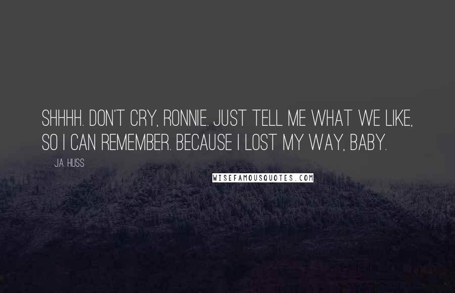 J.A. Huss Quotes: Shhhh. Don't cry, Ronnie. Just tell me what we like, so I can remember. Because I lost my way, baby.