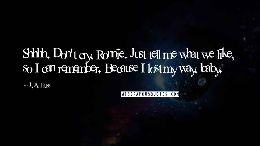 J.A. Huss Quotes: Shhhh. Don't cry, Ronnie. Just tell me what we like, so I can remember. Because I lost my way, baby.