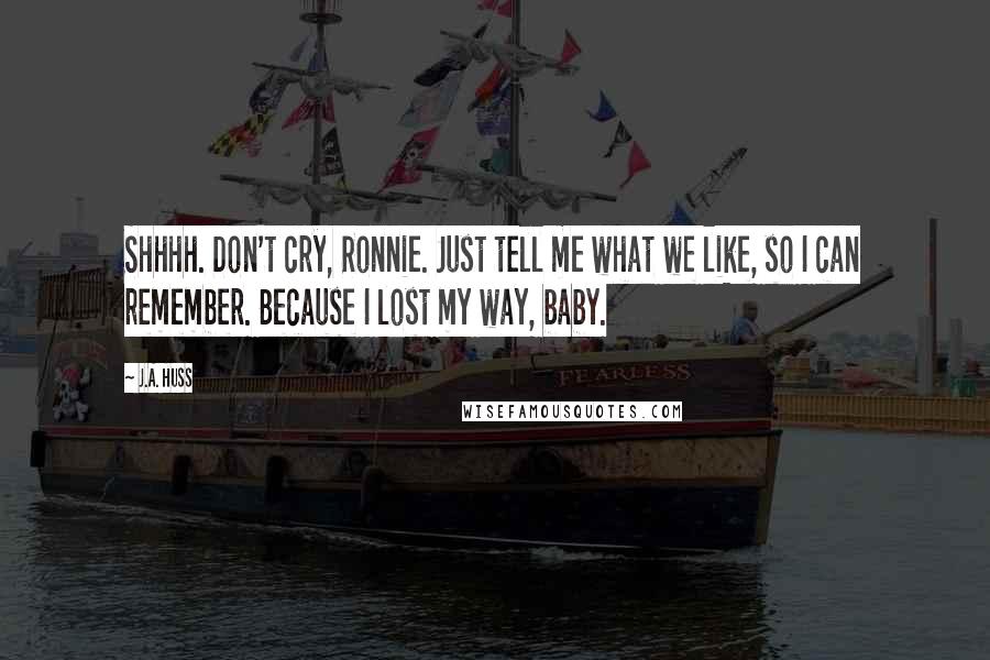 J.A. Huss Quotes: Shhhh. Don't cry, Ronnie. Just tell me what we like, so I can remember. Because I lost my way, baby.