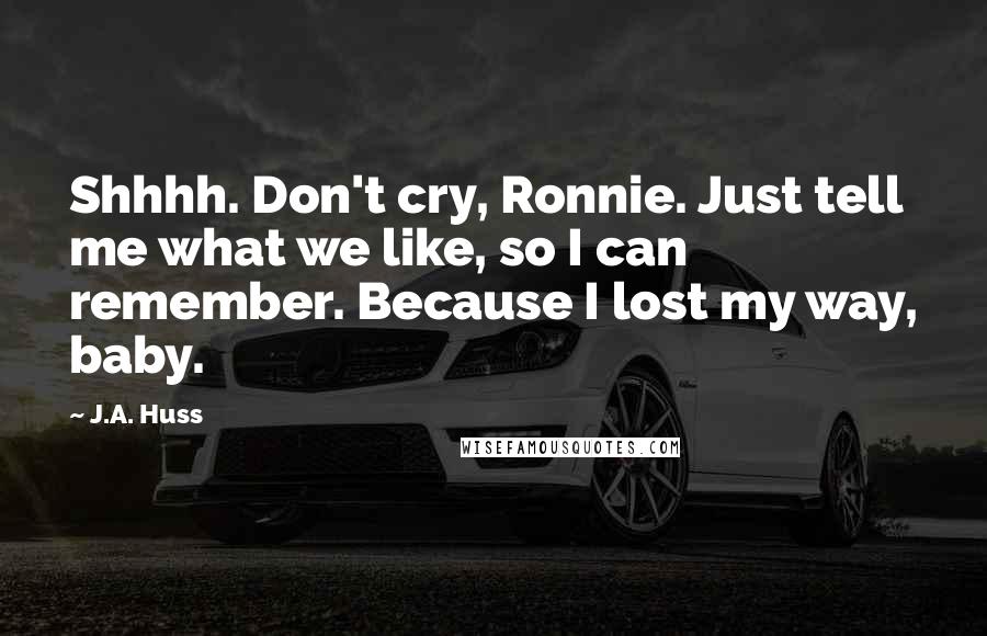 J.A. Huss Quotes: Shhhh. Don't cry, Ronnie. Just tell me what we like, so I can remember. Because I lost my way, baby.