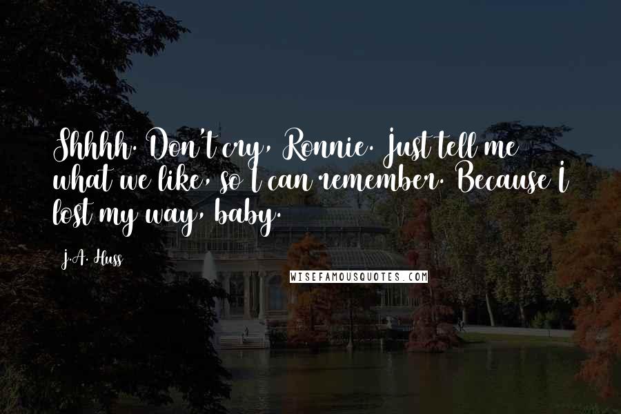 J.A. Huss Quotes: Shhhh. Don't cry, Ronnie. Just tell me what we like, so I can remember. Because I lost my way, baby.