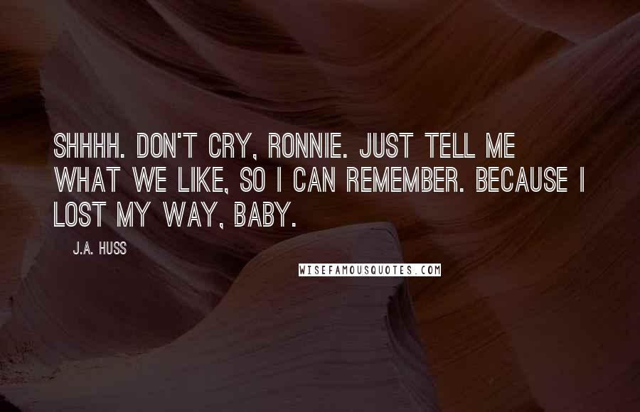 J.A. Huss Quotes: Shhhh. Don't cry, Ronnie. Just tell me what we like, so I can remember. Because I lost my way, baby.