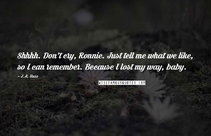 J.A. Huss Quotes: Shhhh. Don't cry, Ronnie. Just tell me what we like, so I can remember. Because I lost my way, baby.