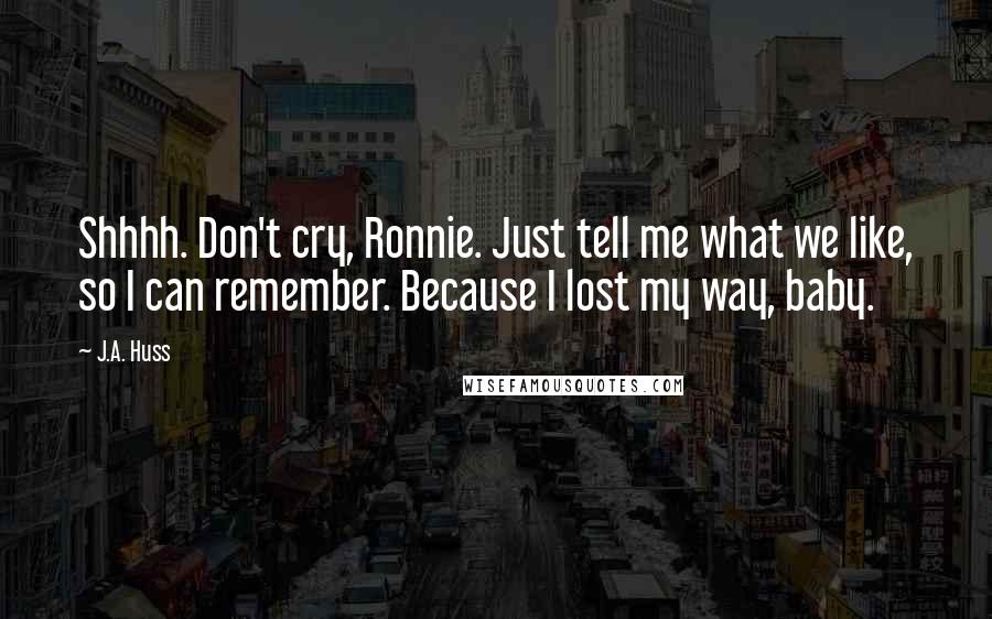 J.A. Huss Quotes: Shhhh. Don't cry, Ronnie. Just tell me what we like, so I can remember. Because I lost my way, baby.