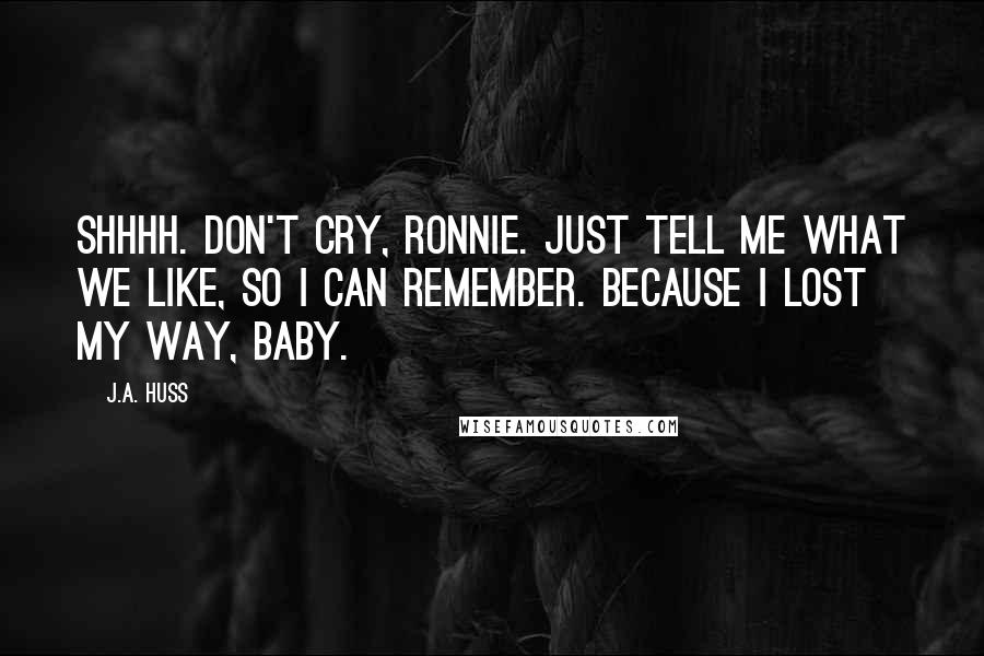 J.A. Huss Quotes: Shhhh. Don't cry, Ronnie. Just tell me what we like, so I can remember. Because I lost my way, baby.