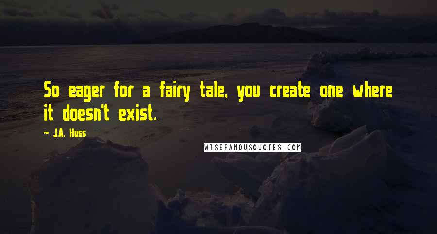 J.A. Huss Quotes: So eager for a fairy tale, you create one where it doesn't exist.