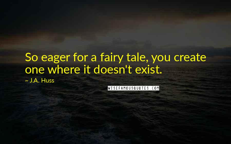 J.A. Huss Quotes: So eager for a fairy tale, you create one where it doesn't exist.