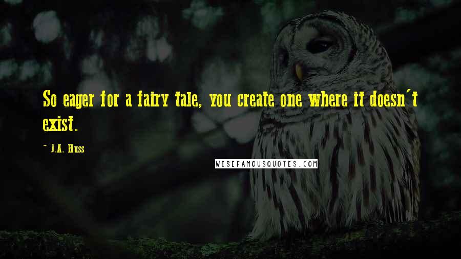 J.A. Huss Quotes: So eager for a fairy tale, you create one where it doesn't exist.