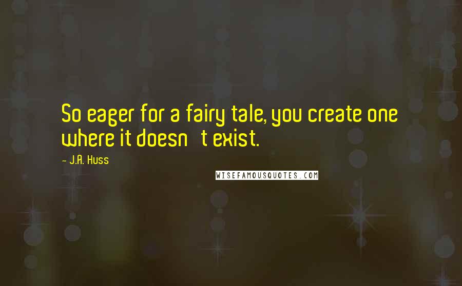 J.A. Huss Quotes: So eager for a fairy tale, you create one where it doesn't exist.